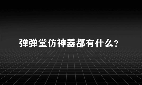 弹弹堂仿神器都有什么？