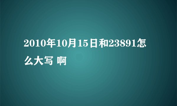 2010年10月15日和23891怎么大写 啊