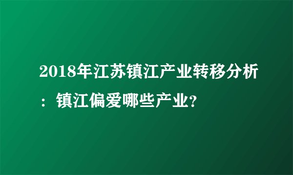 2018年江苏镇江产业转移分析：镇江偏爱哪些产业？