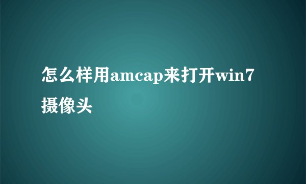 怎么样用amcap来打开win7摄像头