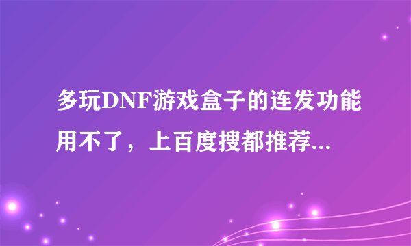 多玩DNF游戏盒子的连发功能用不了，上百度搜都推荐多玩DNF游戏盒子，但是连发用不了。谁给我能用的连发给我
