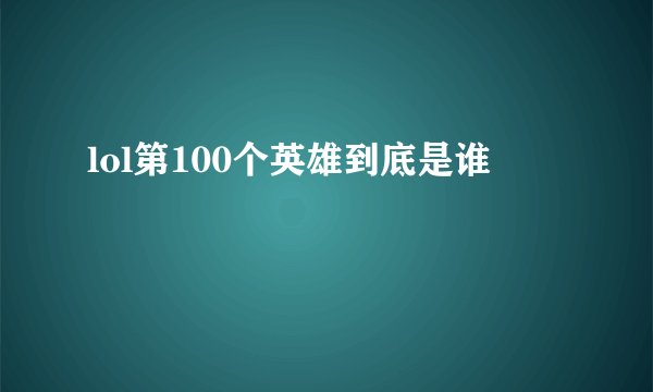 lol第100个英雄到底是谁