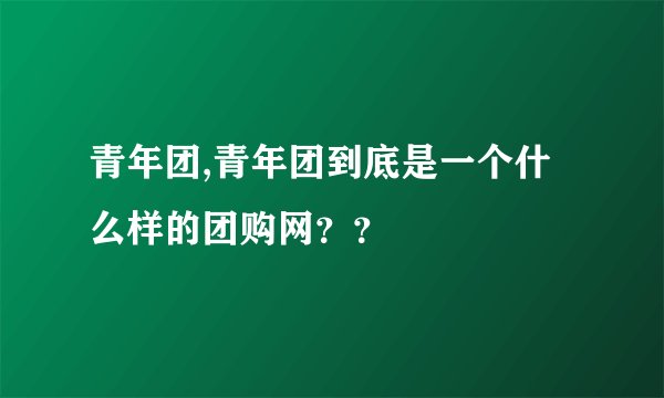 青年团,青年团到底是一个什么样的团购网？？