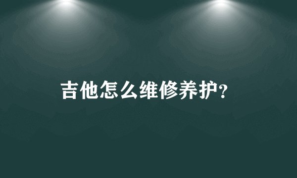 吉他怎么维修养护？