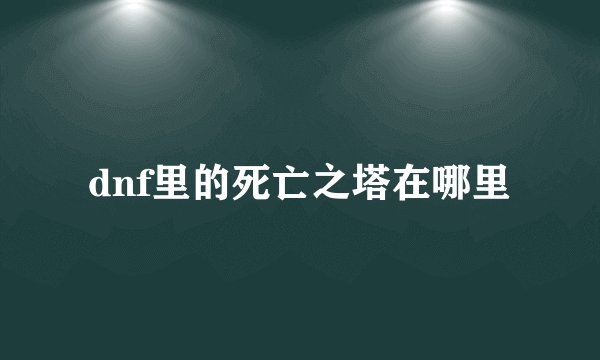 dnf里的死亡之塔在哪里