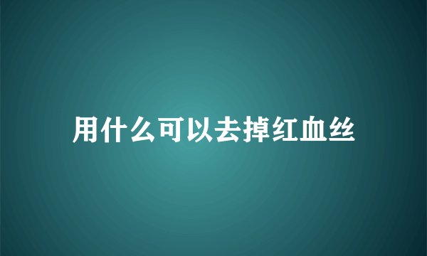 用什么可以去掉红血丝