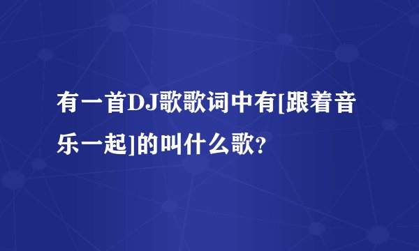 有一首DJ歌歌词中有[跟着音乐一起]的叫什么歌？