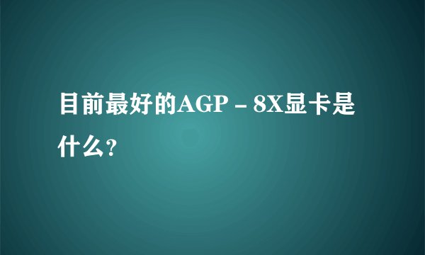 目前最好的AGP－8X显卡是什么？