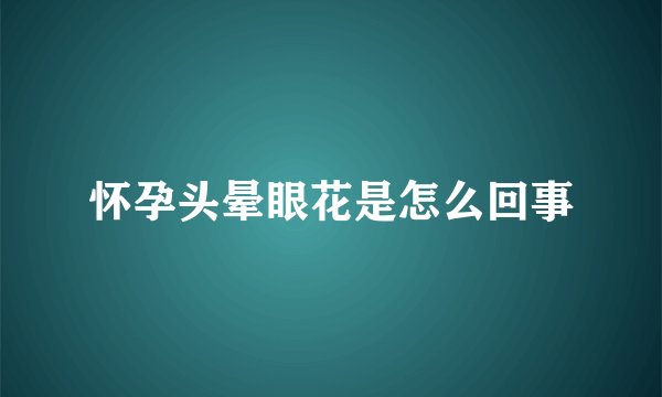 怀孕头晕眼花是怎么回事