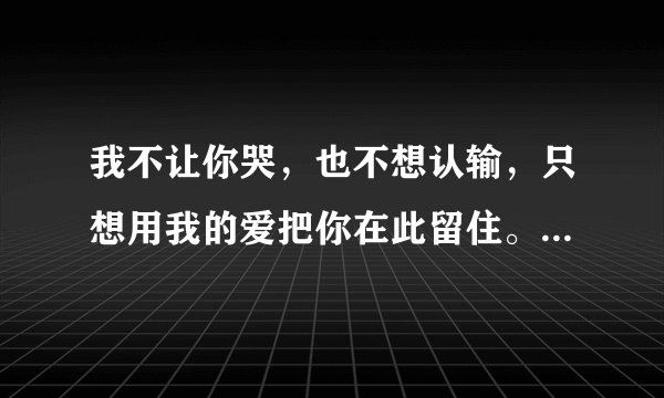 我不让你哭，也不想认输，只想用我的爱把你在此留住。这是什么歌？