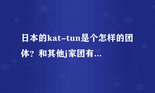 日本的kat-tun是个怎样的团体？和其他j家团有什么区别？