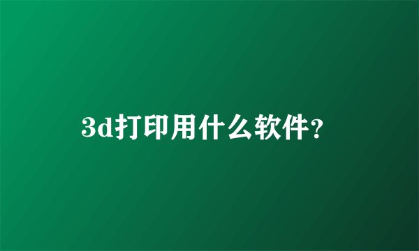 3d打印用什么软件？