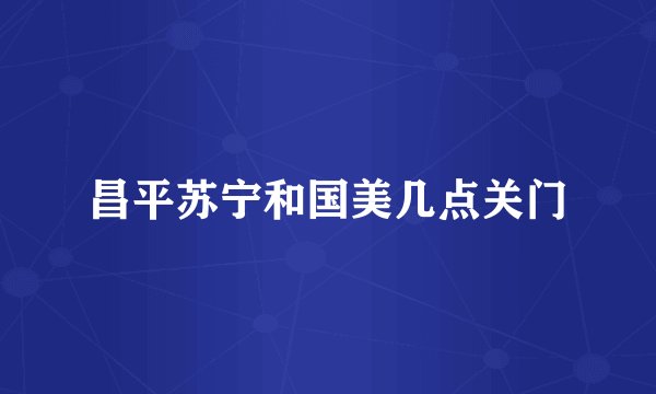 昌平苏宁和国美几点关门