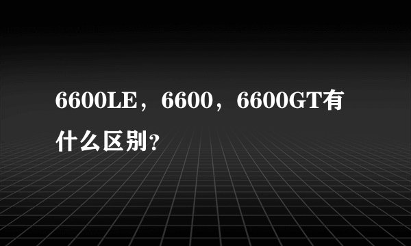 6600LE，6600，6600GT有什么区别？