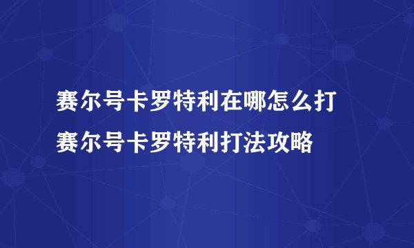 赛尔号卡罗特利在哪怎么打 赛尔号卡罗特利打法攻略
