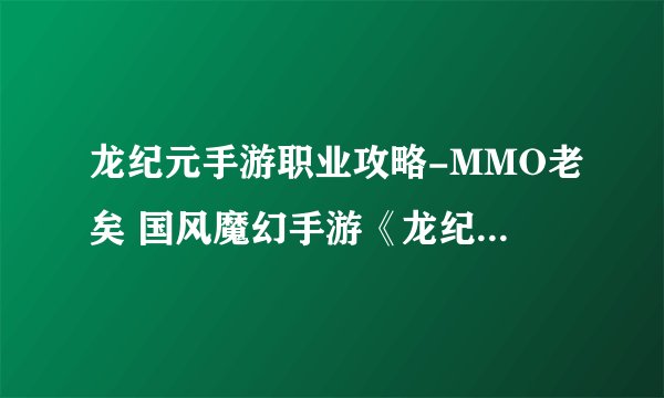 龙纪元手游职业攻略-MMO老矣 国风魔幻手游《龙纪元》将改变你的认知