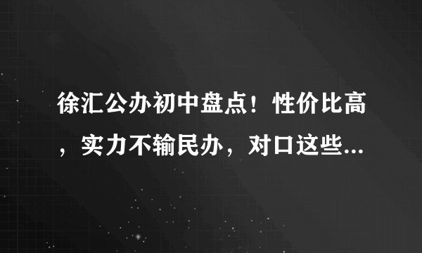 徐汇公办初中盘点！性价比高，实力不输民办，对口这些学校和地段
