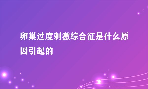卵巢过度刺激综合征是什么原因引起的