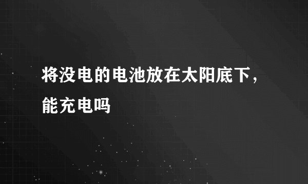 将没电的电池放在太阳底下，能充电吗