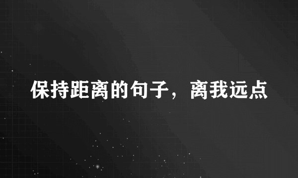 保持距离的句子，离我远点