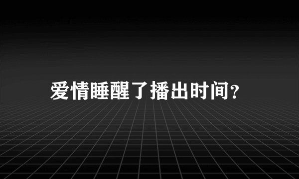 爱情睡醒了播出时间？