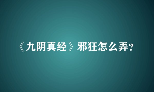 《九阴真经》邪狂怎么弄？