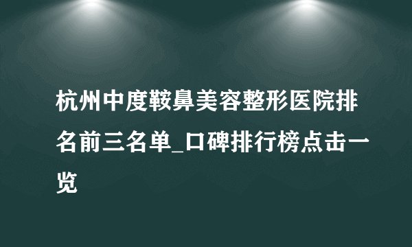 杭州中度鞍鼻美容整形医院排名前三名单_口碑排行榜点击一览