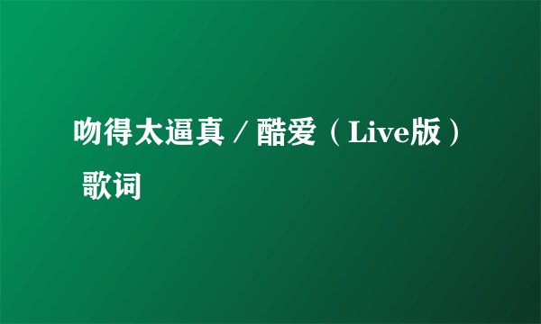 吻得太逼真／酷爱（Live版） 歌词