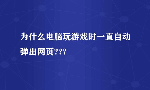 为什么电脑玩游戏时一直自动弹出网页???