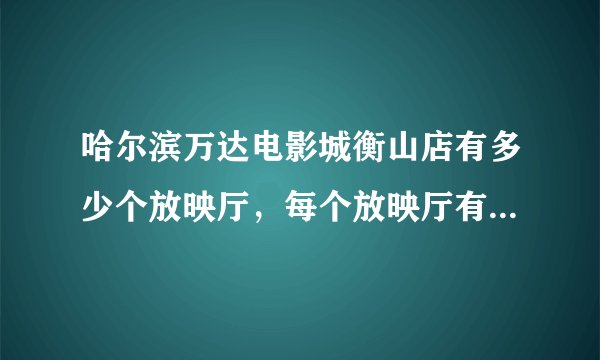 哈尔滨万达电影城衡山店有多少个放映厅，每个放映厅有多少个座位？