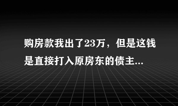 购房款我出了23万，但是这钱是直接打入原房东的债主名下，当时此债主在房产局将原房东的产权冻结，现在钱是由我直接打入到原房东债主的名下，重点是房子不是以我的名字购，现在房子是第三人的名字，并且我在银行做抵压的时候有为第三人担保，像这种情况，我能通打官司要回我出的那部分钱吗？