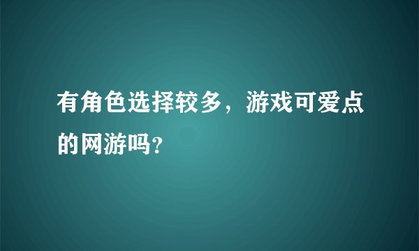 有角色选择较多，游戏可爱点的网游吗？