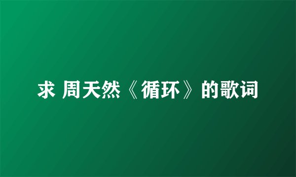 求 周天然《循环》的歌词
