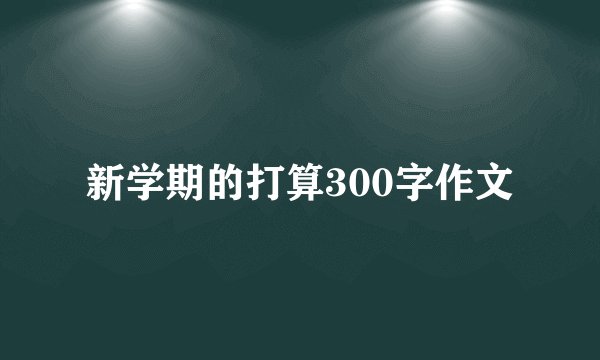 新学期的打算300字作文