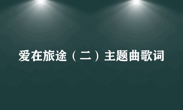 爱在旅途（二）主题曲歌词