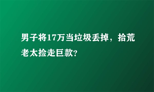 男子将17万当垃圾丢掉，拾荒老太捡走巨款？
