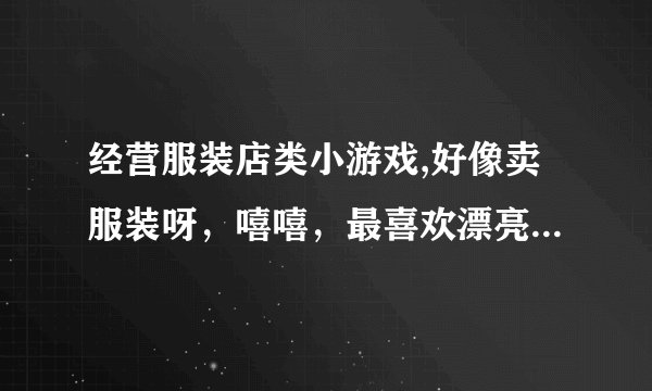 经营服装店类小游戏,好像卖服装呀，嘻嘻，最喜欢漂亮的小游戏？玩过的给介绍一下哦。