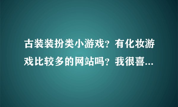 古装装扮类小游戏？有化妆游戏比较多的网站吗？我很喜欢化妆的游戏啊，帮忙引荐个。
