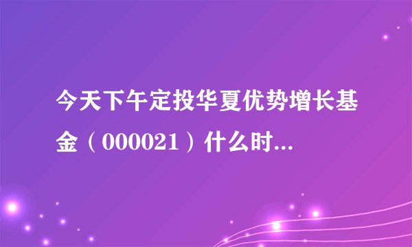 今天下午定投华夏优势增长基金（000021）什么时候扣款呢？急！