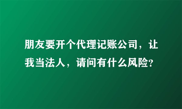 朋友要开个代理记账公司，让我当法人，请问有什么风险？