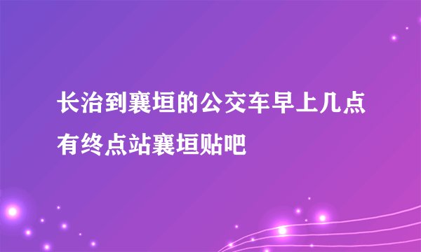 长治到襄垣的公交车早上几点有终点站襄垣贴吧