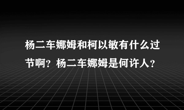 杨二车娜姆和柯以敏有什么过节啊?杨二车娜姆是何许人?