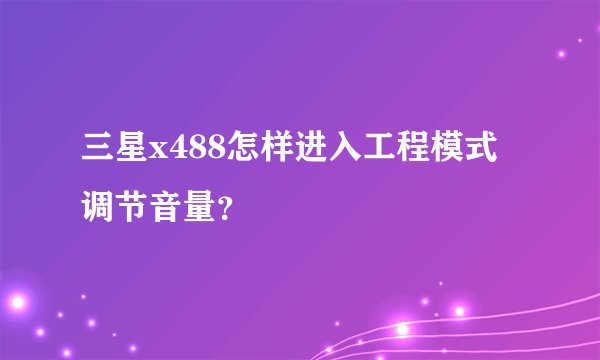 三星x488怎样进入工程模式调节音量？