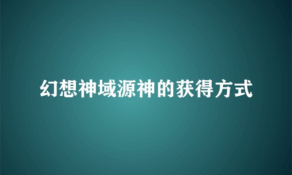 幻想神域源神的获得方式