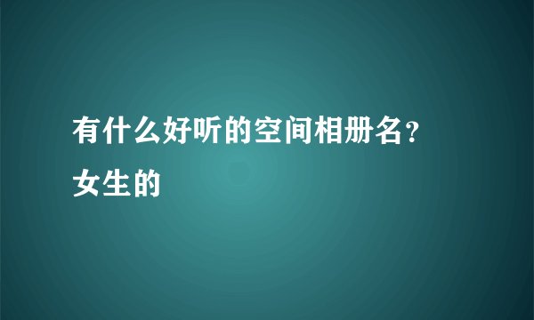 有什么好听的空间相册名？ 女生的