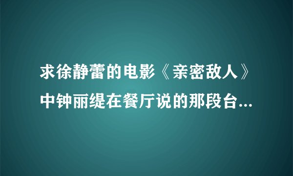 求徐静蕾的电影《亲密敌人》中钟丽缇在餐厅说的那段台词的英文。