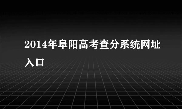 2014年阜阳高考查分系统网址入口