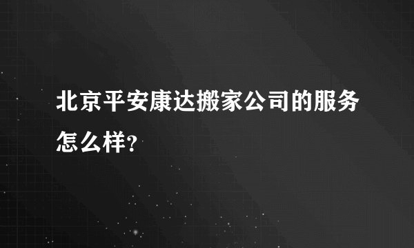 北京平安康达搬家公司的服务怎么样？