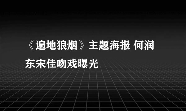 《遍地狼烟》主题海报 何润东宋佳吻戏曝光