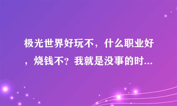 极光世界好玩不，什么职业好，烧钱不？我就是没事的时候玩玩，一般小花千把块钱弄的装备怎么样